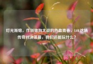 灯光渐熄，作别猪狗大战的热血青春，LOL这场传奇对决落幕，我们还能玩什么？