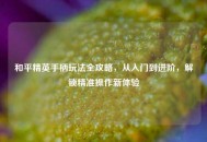 和平精英手柄玩法全攻略，从入门到进阶，解锁精准操作新体验