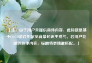 (注,由于用户未提供具体内容,此标题是基于CS:GO游戏的常见背景知识生成的。若用户能提供具体内容,标题将更精准匹配。) (注,由于用户未提供具体内容,此标题是基于CS:GO游戏的常见背景知识生成的。若用户能提供具体内容,标题将更精准匹配。)