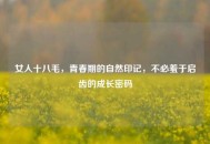 女人十八毛，青春期的自然印记，不必羞于启齿的成长密码