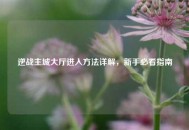 逆战主城大厅进入     详解，新手必看指南
