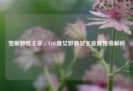 雪原野性主宰，LOL猪女野兽女王皮肤传奇解析
