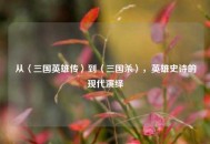 从〈三国英雄传〉到〈三国杀〉，英雄史诗的现代演绎
