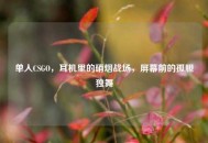 单人CSGO，耳机里的硝烟战场，屏幕前的孤胆独舞