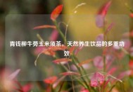 青钱柳牛蒡玉米须茶，天然养生饮品的多重功效