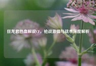 狂龙君热血解说CF，枪战激情与战术深度解析