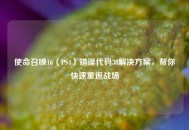 使命召唤16（PS4）错误代码38解决方案，帮你快速重返战场