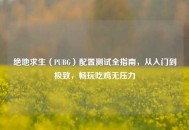 绝地求生（PUBG）配置测试全指南，从入门到极致，畅玩吃鸡无压力