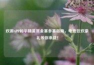 欢游APP和平精英赏金赛参赛指南，电竞狂欢豪礼等你来战！