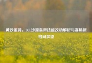 黄沙重铸，LOL沙漠皇帝技能改动解析与赛场新格局展望