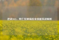 逆战2022，死亡女神海拉全技能实战解析