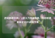 逆战射速狂飙，32倍火力突破极限，百倍射速重新定义FPS战场节奏
