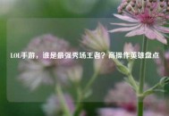 LOL手游，谁是最强秀场王者？高操作英雄盘点