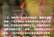 （注，根据用户提供的示例内容，推测其可能需要一个关于游戏机制复杂性导致玩家流失的标题。若实际内容与推测不符，可提供具体文本我将重新生成），参考，，规则膨胀与体验割裂，三国杀如何从桌游经典变成说明书地狱，新武将、新机制、新门槛，三国杀复杂度飙升背后的设计困局，从人人能玩到劝退萌新，三国杀复杂度十年演变史，（请提供具体内容，我将为您精准定制标题）
