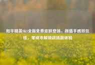 和平精英SKS全新免费皮肤登场，颜值手感双在线，零成本解锁战场新体验