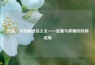 逆战，卡拉斯提岛之主——征服与荣耀的终极试炼