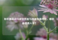 和平精英战马皮肤性能与颜值全面对比，哪款最值得入手？