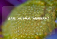 逆战鲲，三形态切换，技能霸屏震八方