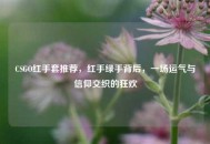 CSGO红手套推荐，红手绿手背后，一场运气与信仰交织的狂欢