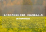 逆战塔防皮肤刷取全攻略，可刷皮肤盘点+专属外观解锁指南