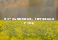 鲁班七号发育路制霸攻略，王者荣耀卤蛋最强打法解析