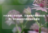 PUBG骨骼上色全指南，从基础操作到风格化创作，用专属插件打造定制战场视觉