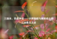 三国杀，热血争锋——卡牌策略与横屏格斗的江湖霸主之战