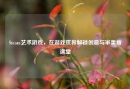 Steam艺术游戏，在游戏世界解锁创意与审美新课堂