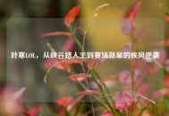 叶寒LOL，从峡谷路人王到赛场新星的疾风逆袭
