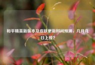 和平精英新版本及皮肤更新时间预测，几月几日上线？