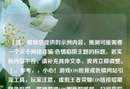 （注，根据您提供的示例内容，推测可能需要一个关于 *** 诈骗/色情陷阱主题的标题。若实际内容不符，请补充具体文本，我将立即调整。），参考，，小心！游戏COS照竟成***引流工具，玩家注意，虚假王者荣耀COS链接暗藏桃色陷阱，揭秘游戏COS圈新型骗局，扫码背后的黄色产业链