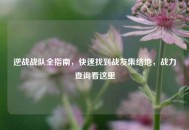 逆战战队全指南，快速找到战友集结地，战力查询看这里