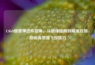 CSGO烟雾弹进阶指南，从随缘投掷到精准控场，附训练地图飞投技巧