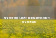 放免检查是什么意思？精准检测的隐形探针——放免技术解析