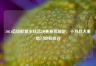 2024英雄联盟全球总决赛赛程敲定，十月战火重燃召唤师峡谷