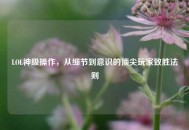 LOL神级操作，从细节到意识的顶尖玩家致胜法则
