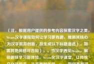 (注,根据用户提供的参考内容探索汉字之美,Steam汉字课程如何让学习更有趣,推测其核心为汉字教育创新,故生成以下标题备选),如需其他风格可告知),,当汉字遇见Steam,解锁趣味学习新体验,Steam化汉字课堂,让传统文化活起来,从笔画到代码,Steam如何重塑汉字教育,游戏化学习革命,Steam汉字课程实践录,打破传统,用Steam思维点燃汉字学习热情,(最终选定最贴近原标题风格的标题为),Steam赋能汉字教学,当古老文字遇上现代教育科技 (注,根据用户提供的参考内容探索汉字之美,Steam汉字课程如何让学习更有趣,推测其核心为汉字教育创新,故生成以下标题备选),如需其他风格可告知),,当汉字遇见Steam,解锁趣味学习新体验,Steam化汉字课堂,让传统文化活起来,从笔画到代码,Steam如何重塑汉字教育,游戏化学习革命,Steam汉字课程实践录,打破传统,用Steam思维点燃汉字学习热情,(最终选定最贴近原标题风格的标题为),Steam赋能汉字教学,当古老文字遇上现代教育科技