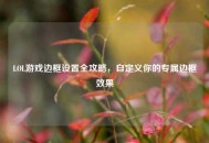 LOL游戏边框设置全攻略，自定义你的专属边框效果