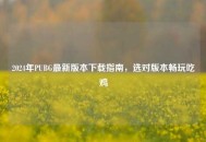2024年PUBG最新版本下载指南，选对版本畅玩吃鸡