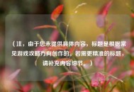 （注，由于您未提供具体内容，标题是根据常见游戏攻略方向创作的。若需更精准的标题，请补充内容细节。）