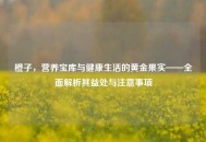 橙子，营养宝库与健康生活的黄金果实——全面解析其益处与注意事项