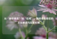 从‘和平精英’到‘吃鸡’，游戏命名背后的文化解读与玩家心理
