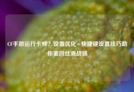 CF手游运行卡顿？设置优化+快捷键设置技巧助你重回丝滑战场