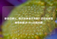 使命召唤16，现代战争显示失败？这份排查指南帮你解决COD16出错问题