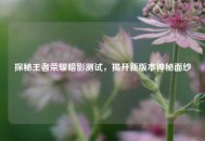探秘王者荣耀暗影测试，揭开新版本神秘面纱