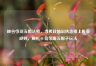 峡谷惊现五帽法师，当极致输出执念撞上现实规则，解析王者荣耀五帽子玩法