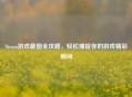 Steam游戏截图全攻略,轻松捕捉你的游戏精彩瞬间 Steam游戏截图全攻略,轻松捕捉你的游戏精彩瞬间
