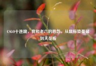 CSGO十连跪，我和老六的恩怨，从鼠标垫蔓延到天花板