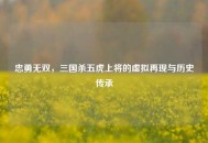 忠勇无双，三国杀五虎上将的虚拟再现与历史传承