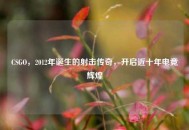 CSGO，2012年诞生的射击传奇，开启近十年电竞辉煌